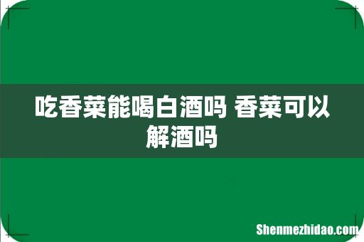 吃香菜能喝白酒吗 香菜可以解酒吗