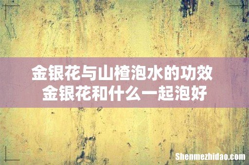 金银花与山楂泡水的功效 金银花和什么一起泡好