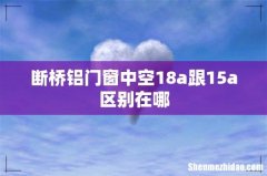 断桥铝门窗中空18a跟15a区别在哪