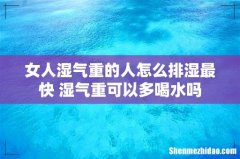 女人湿气重的人怎么排湿最快 湿气重可以多喝水吗