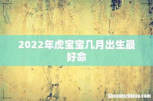 2022年虎宝宝几月出生最好命