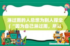 “因为自己淋过雨，所以想给别人撑把伞”有哪首古诗也表达了这个意思？ 淋过雨的人总想为