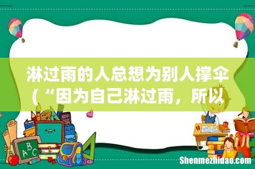 “因为自己淋过雨,所以想给别人撑把伞”有哪首古诗也表达了这个意思? 淋过雨的人总想为别人撑伞