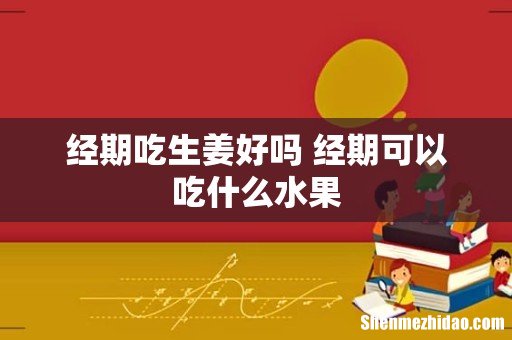 经期吃生姜好吗 经期可以吃什么水果