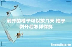 剥开的柚子可以放几天 柚子剥开后怎样保鲜