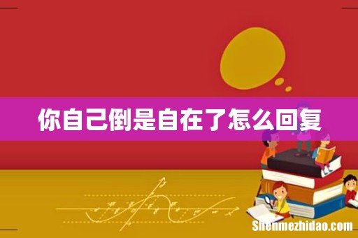 你自己倒是自在了怎么回复