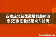 石家庄北站是火车站吗 石家庄北站改造规划最新消息