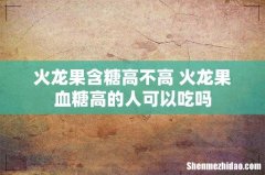 火龙果含糖高不高 火龙果血糖高的人可以吃吗