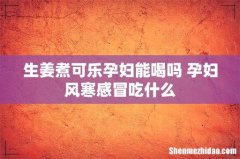 生姜煮可乐孕妇能喝吗 孕妇风寒感冒吃什么