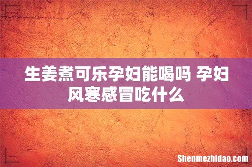 生姜煮可乐孕妇能喝吗 孕妇风寒感冒吃什么