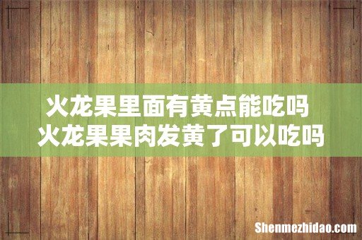 火龙果里面有黄点能吃吗 火龙果果肉发黄了可以吃吗