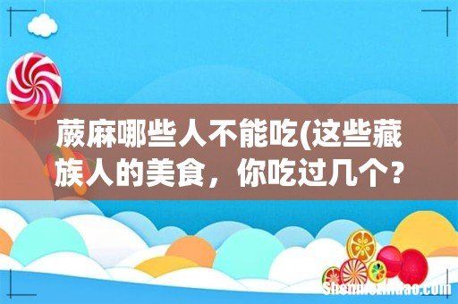 这些藏族人的美食,你吃过几个? 蕨麻哪些人不能吃