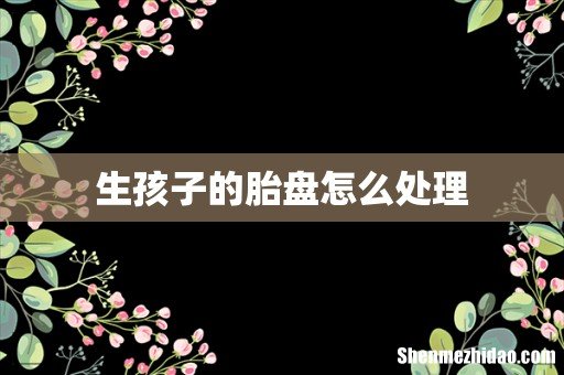 生孩子的胎盘怎么处理