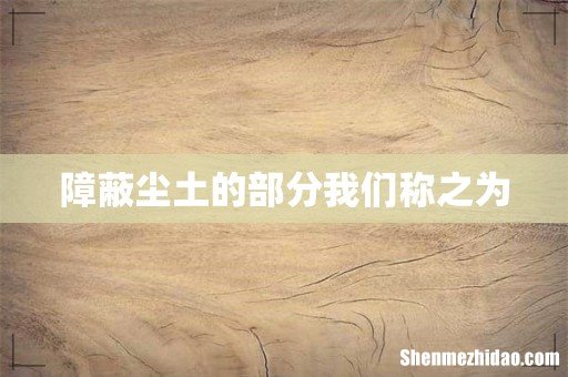障蔽尘土的部分我们称之为