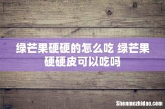 绿芒果硬硬的怎么吃 绿芒果硬硬皮可以吃吗