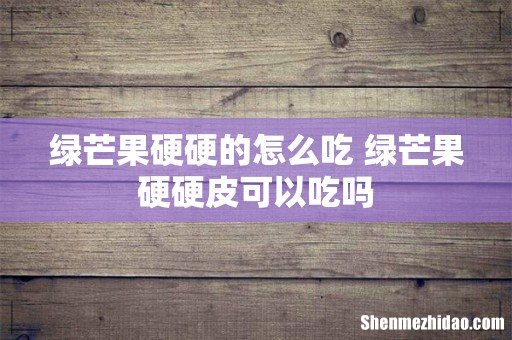 绿芒果硬硬的怎么吃 绿芒果硬硬皮可以吃吗