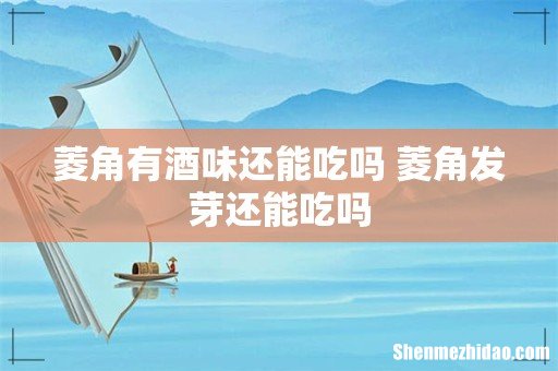 菱角有酒味还能吃吗 菱角发芽还能吃吗