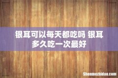 银耳可以每天都吃吗 银耳多久吃一次最好