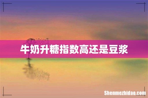 牛奶升糖指数高还是豆浆