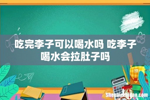 吃完李子可以喝水吗 吃李子喝水会拉肚子吗