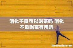 消化不良可以喝茶吗 消化不良喝茶有用吗