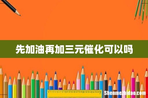 先加油再加三元催化可以吗