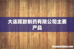 大连晖致制药有限公司主要产品