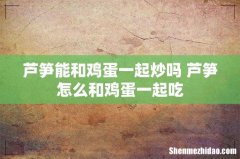 芦笋能和鸡蛋一起炒吗 芦笋怎么和鸡蛋一起吃