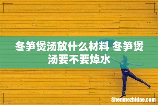 冬笋煲汤放什么材料 冬笋煲汤要不要焯水