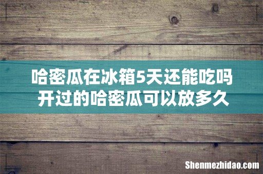 哈密瓜在冰箱5天还能吃吗 开过的哈密瓜可以放多久