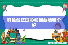 钓鱼台珐琅彩和摘要酒哪个好