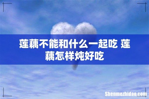莲藕不能和什么一起吃 莲藕怎样炖好吃