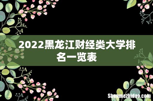 2022黑龙江财经类大学排名一览表