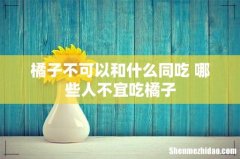 橘子不可以和什么同吃 哪些人不宜吃橘子