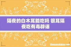 隔夜的白木耳能吃吗 银耳隔夜吃有毒辟谣