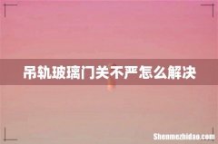 吊轨玻璃门关不严怎么解决