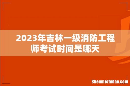 2023年吉林一级消防工程师考试时间是哪天