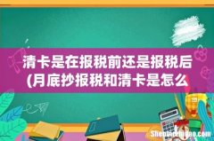 月底抄报税和清卡是怎么操作，清卡必须每月都要做吗 清卡是在报税前还是报税后