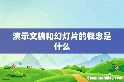演示文稿和幻灯片的概念是什么