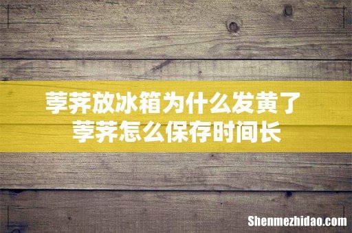 荸荠放冰箱为什么发黄了 荸荠怎么保存时间长