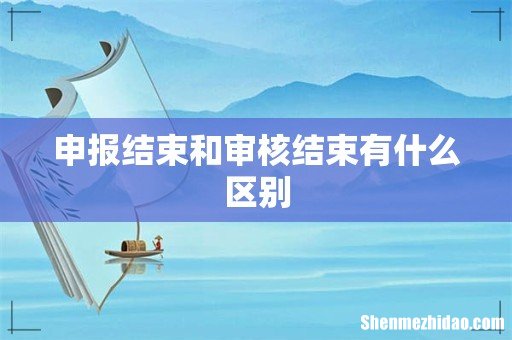 申报结束和审核结束有什么区别