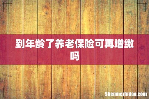 到年龄了养老保险可再增缴吗