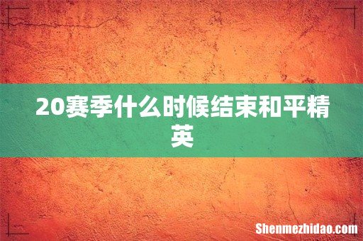 20赛季什么时候结束和平精英