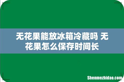 无花果能放冰箱冷藏吗 无花果怎么保存时间长