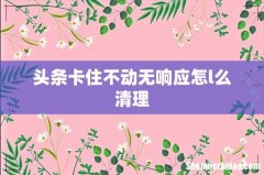 头条卡住不动无响应怎l么清理