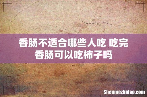 香肠不适合哪些人吃 吃完香肠可以吃柿子吗