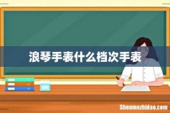 浪琴手表什么档次手表