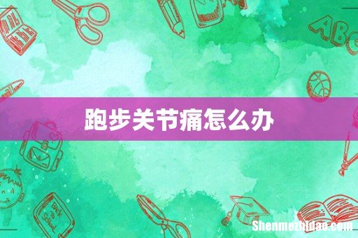 跑步关节痛怎么办