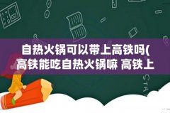 高铁能吃自热火锅嘛 高铁上能不能吃自热火锅 自热火锅可以带上高铁吗