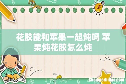 花胶能和苹果一起炖吗 苹果炖花胶怎么炖